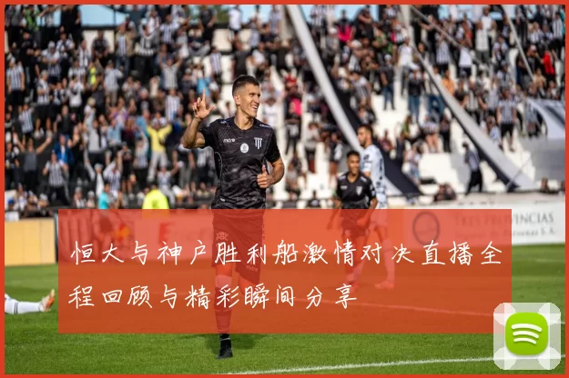 恒大与神户胜利船激情对决直播全程回顾与精彩瞬间分享