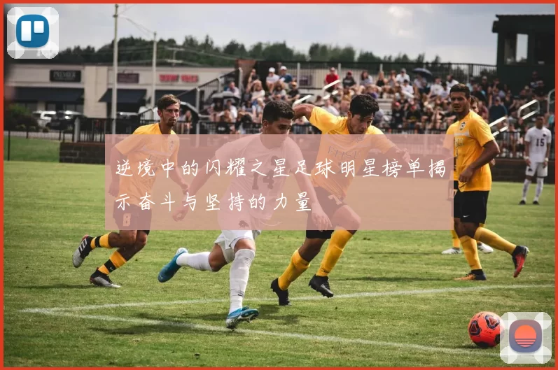 逆境中的闪耀之星足球明星榜单揭示奋斗与坚持的力量