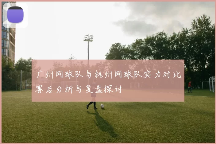 广州网球队与杭州网球队实力对比赛后分析与复盘探讨