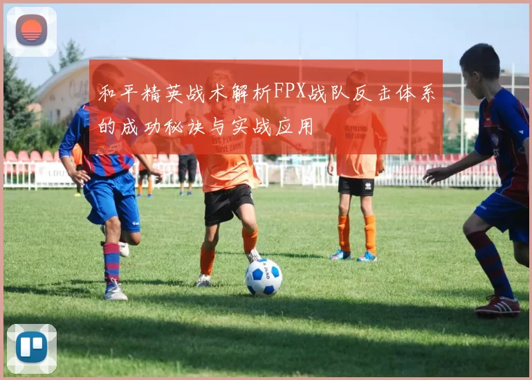 和平精英战术解析FPX战队反击体系的成功秘诀与实战应用
