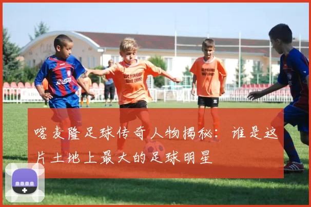 喀麦隆足球传奇人物揭秘：谁是这片土地上最大的足球明星