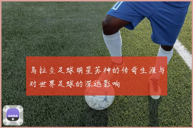 乌拉圭足球明星苏神的传奇生涯与对世界足球的深远影响