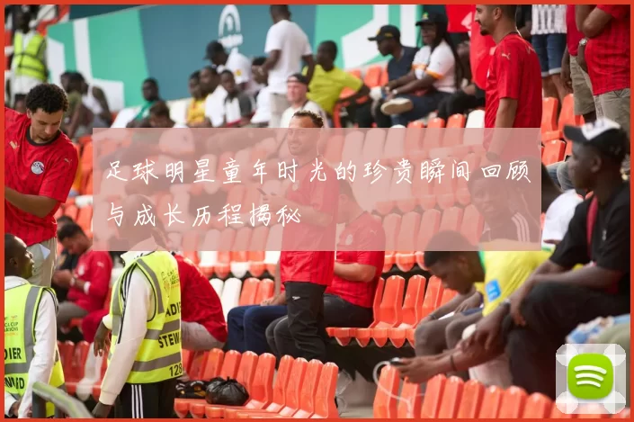 足球明星童年时光的珍贵瞬间回顾与成长历程揭秘
