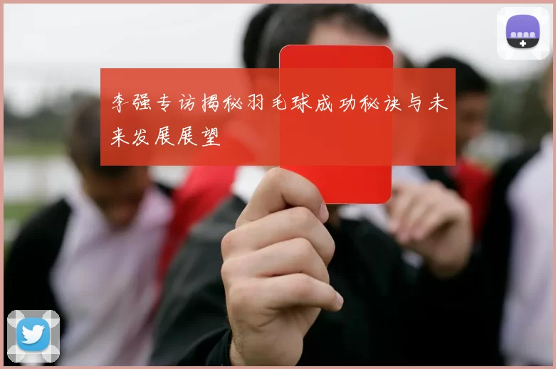 李强专访揭秘羽毛球成功秘诀与未来发展展望