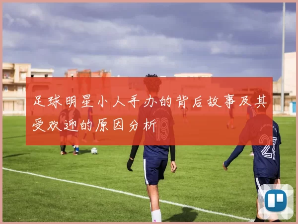足球明星小人手办的背后故事及其受欢迎的原因分析