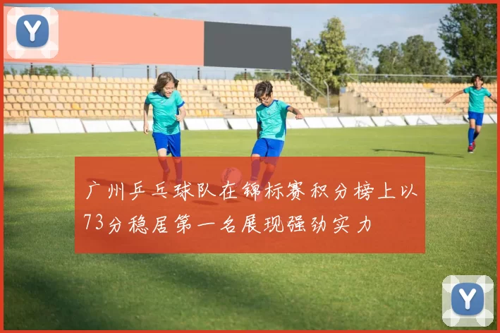 广州乒乓球队在锦标赛积分榜上以73分稳居第一名展现强劲实力