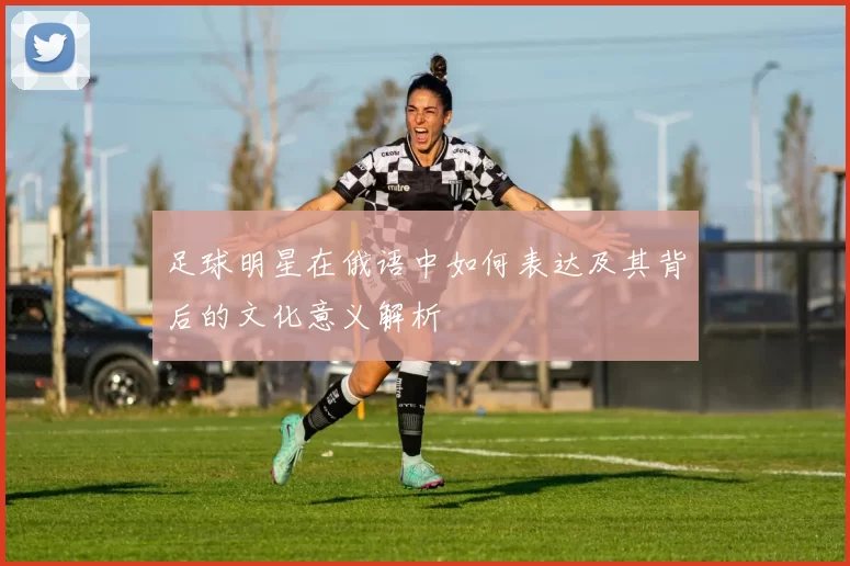 足球明星在俄语中如何表达及其背后的文化意义解析