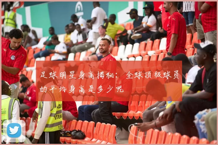 足球明星身高揭秘：全球顶级球员的平均身高是多少呢
