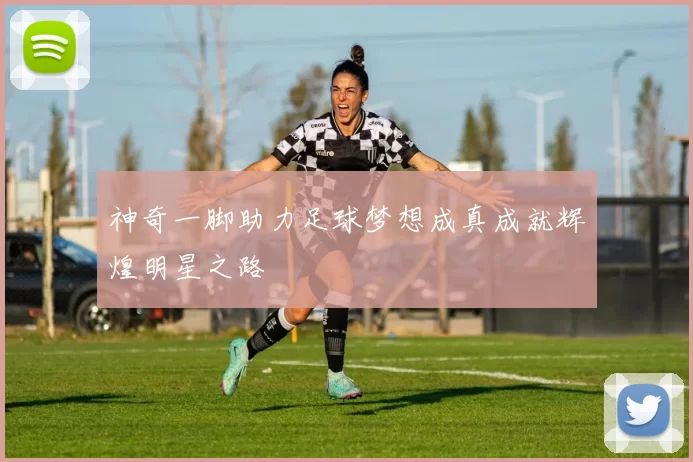 神奇一脚助力足球梦想成真成就辉煌明星之路