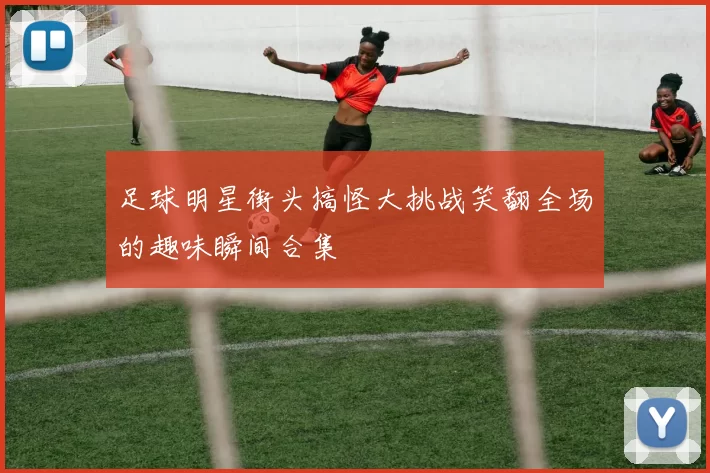 足球明星街头搞怪大挑战笑翻全场的趣味瞬间合集
