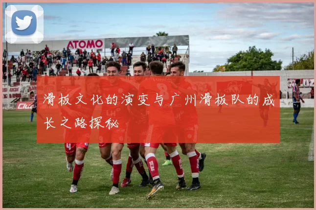 滑板文化的演变与广州滑板队的成长之路探秘