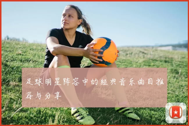 足球明星阵容中的经典音乐曲目推荐与分享