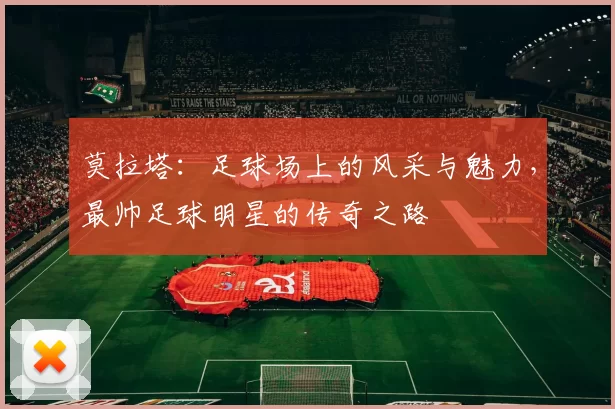 莫拉塔：足球场上的风采与魅力，最帅足球明星的传奇之路