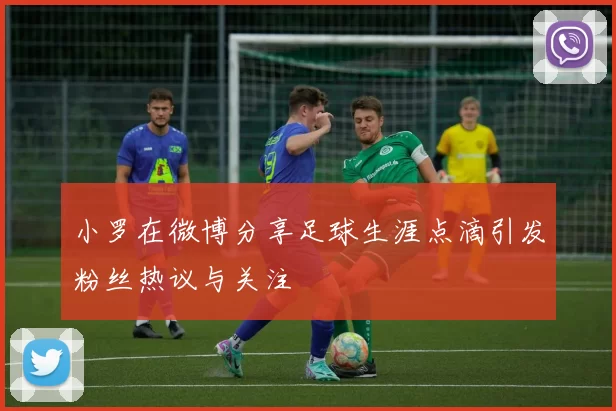 小罗在微博分享足球生涯点滴引发粉丝热议与关注