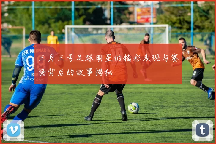 三月三号足球明星的精彩表现与赛场背后的故事揭秘