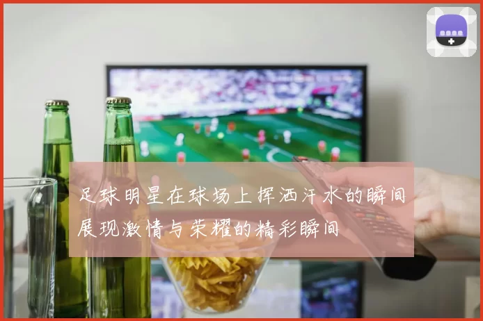 足球明星在球场上挥洒汗水的瞬间展现激情与荣耀的精彩瞬间