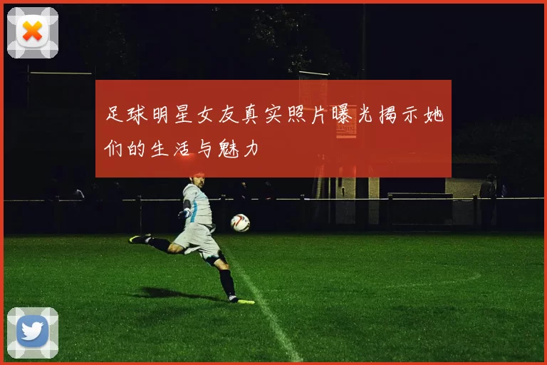 足球明星女友真实照片曝光揭示她们的生活与魅力