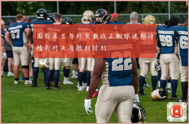 国际米兰与科莫激战正酣球迷期待精彩对决与胜利时刻