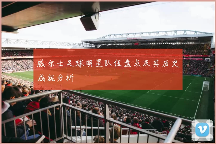 威尔士足球明星队伍盘点及其历史成就分析