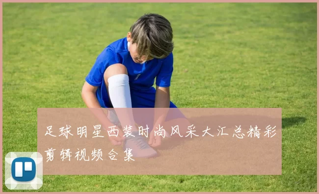 足球明星西装时尚风采大汇总精彩剪辑视频合集