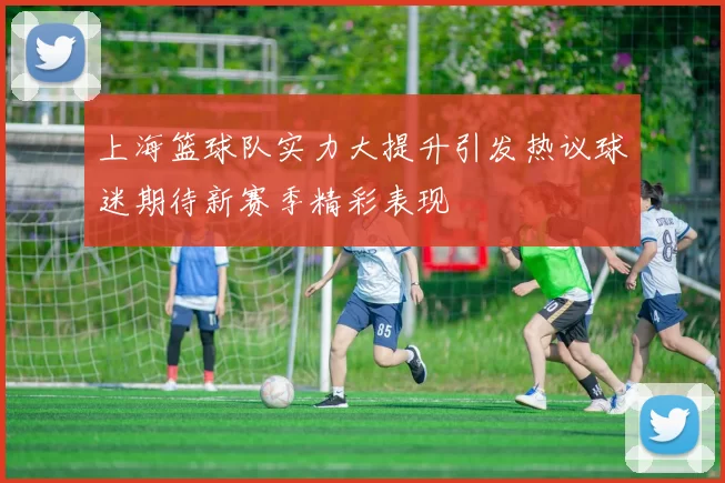 上海篮球队实力大提升引发热议球迷期待新赛季精彩表现