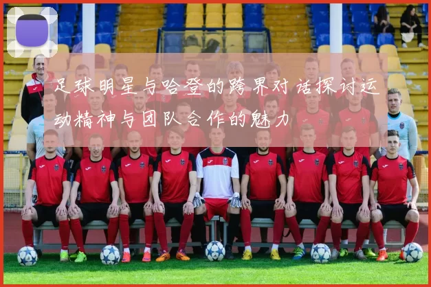 足球明星与哈登的跨界对话探讨运动精神与团队合作的魅力