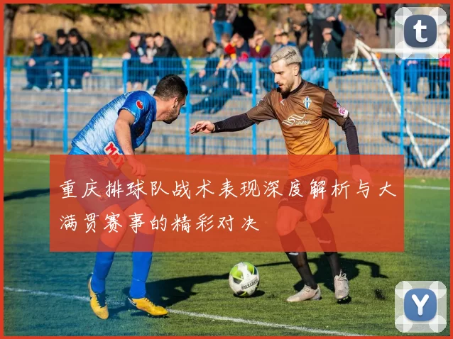 重庆排球队战术表现深度解析与大满贯赛事的精彩对决