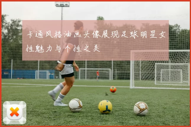 卡通风格油画头像展现足球明星女性魅力与个性之美