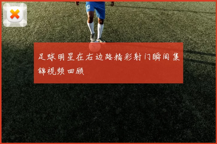 足球明星在右边路精彩射门瞬间集锦视频回顾