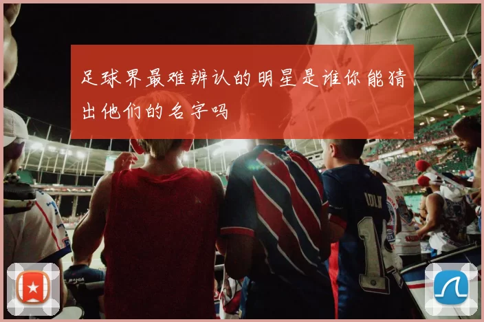 足球界最难辨认的明星是谁你能猜出他们的名字吗