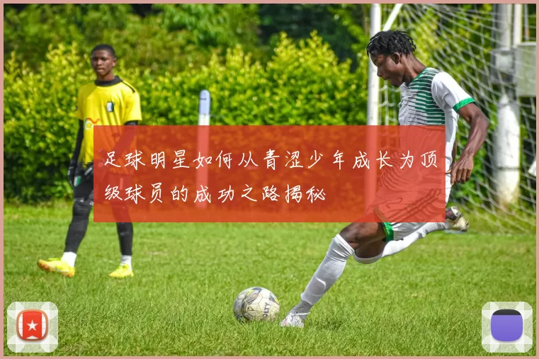 足球明星如何从青涩少年成长为顶级球员的成功之路揭秘