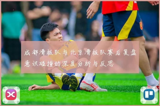 成都滑板队与北京滑板队赛后复盘意识碰撞的深度分析与反思