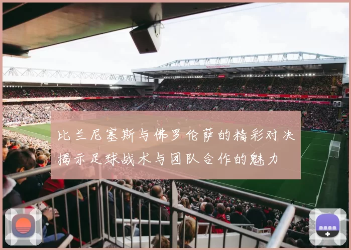 比兰尼塞斯与佛罗伦萨的精彩对决揭示足球战术与团队合作的魅力