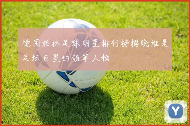 德国柏林足球明星排行榜揭晓谁是足坛巨星的领军人物