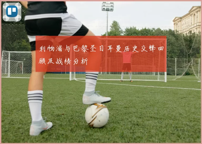 利物浦与巴黎圣日耳曼历史交锋回顾及战绩分析