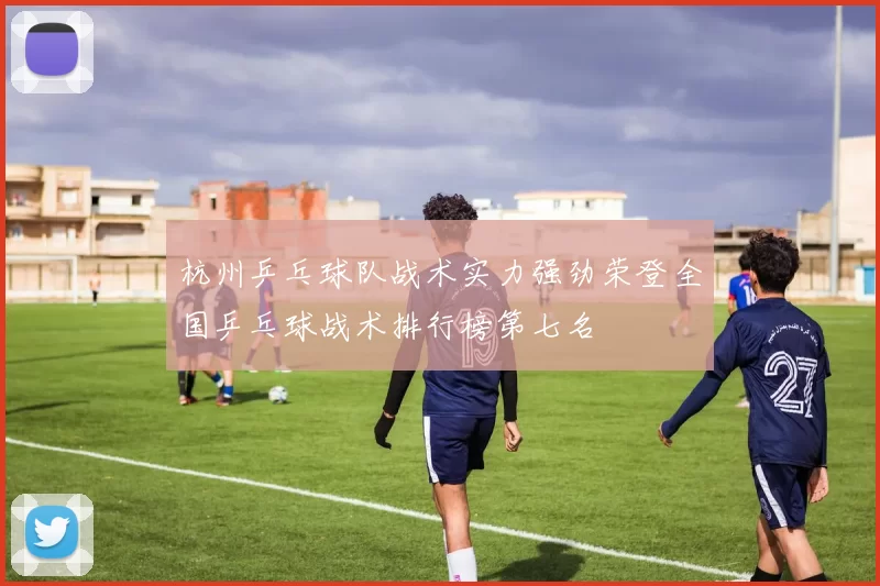 杭州乒乓球队战术实力强劲荣登全国乒乓球战术排行榜第七名
