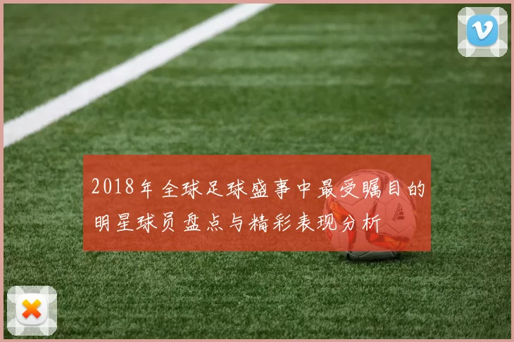 2018年全球足球盛事中最受瞩目的明星球员盘点与精彩表现分析