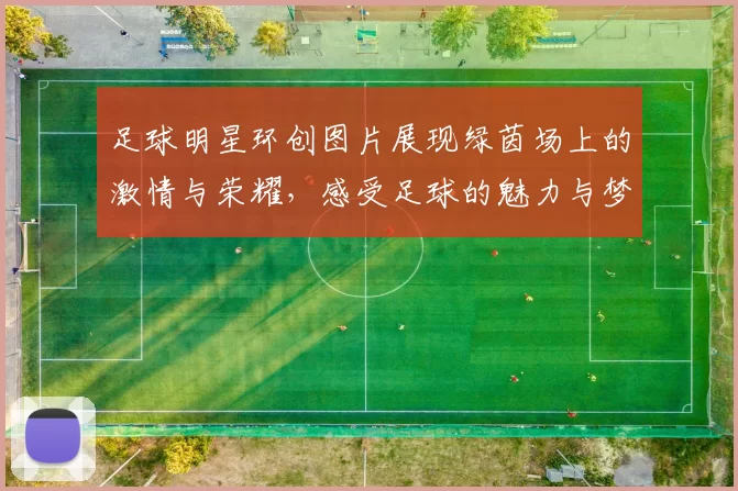 足球明星环创图片展现绿茵场上的激情与荣耀，感受足球的魅力与梦想