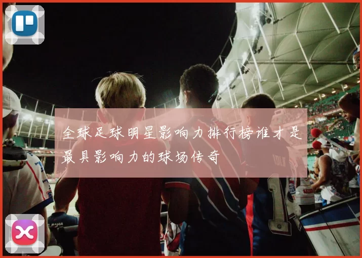 全球足球明星影响力排行榜谁才是最具影响力的球场传奇