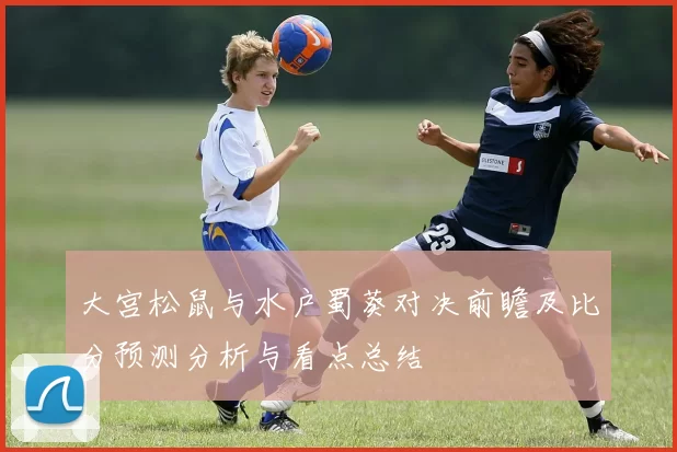 大宫松鼠与水户蜀葵对决前瞻及比分预测分析与看点总结