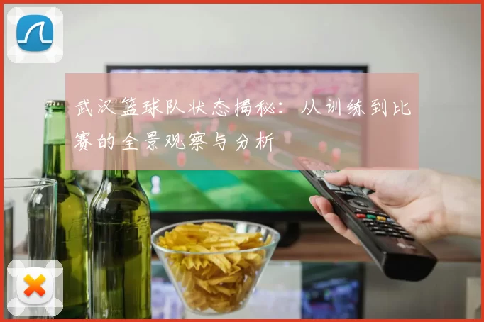 武汉篮球队状态揭秘：从训练到比赛的全景观察与分析