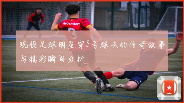 现役足球明星穿5号球衣的传奇故事与精彩瞬间分析