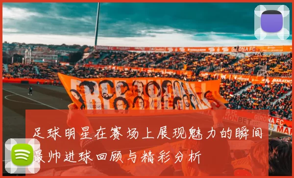 足球明星在赛场上展现魅力的瞬间最帅进球回顾与精彩分析