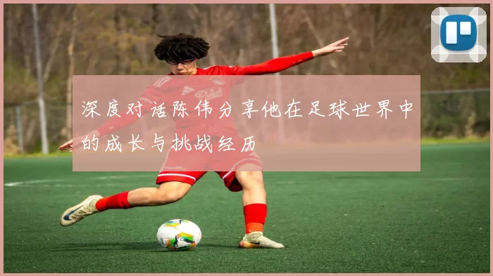 深度对话陈伟分享他在足球世界中的成长与挑战经历