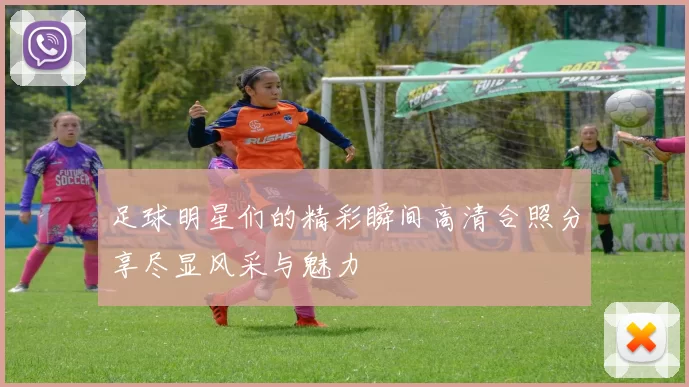 足球明星们的精彩瞬间高清合照分享尽显风采与魅力