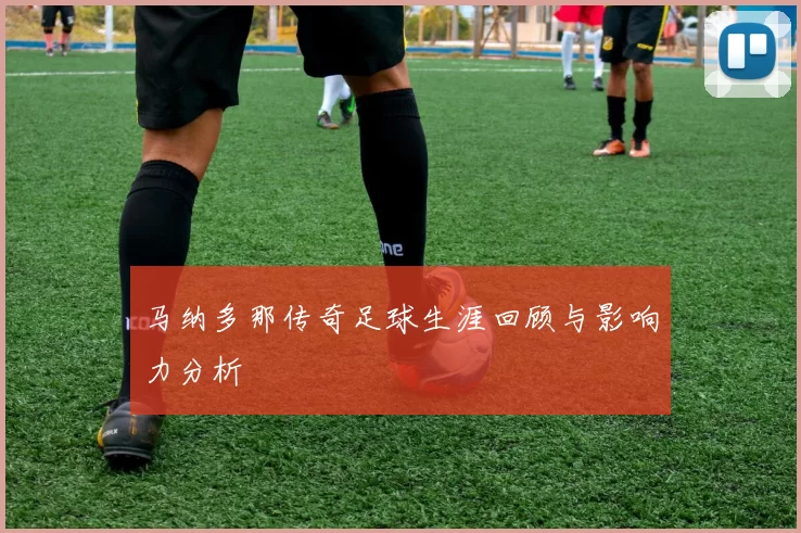 马纳多那传奇足球生涯回顾与影响力分析