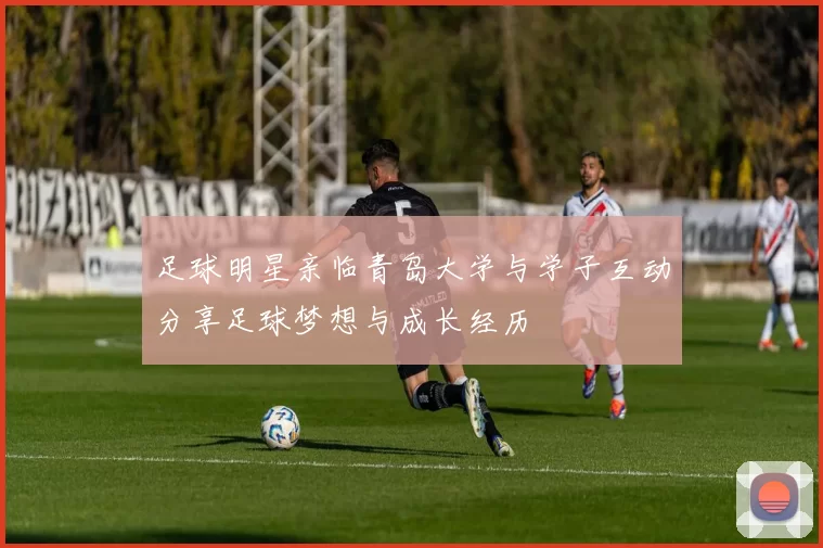 足球明星亲临青岛大学与学子互动分享足球梦想与成长经历