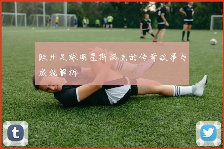 欧州足球明星斯诺克的传奇故事与成就解析
