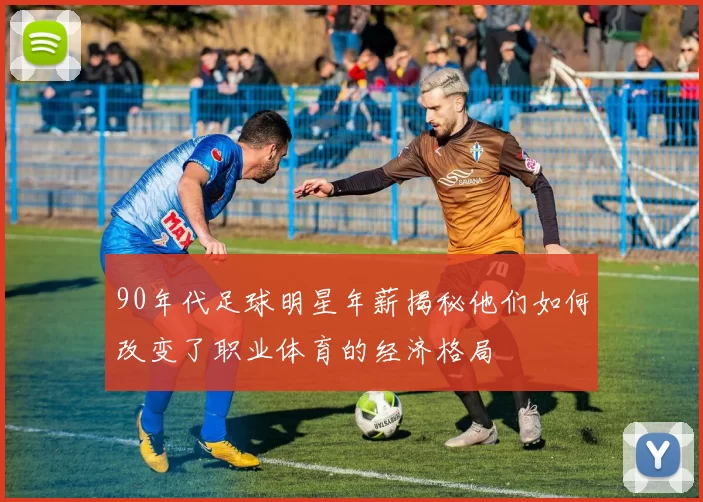 90年代足球明星年薪揭秘他们如何改变了职业体育的经济格局