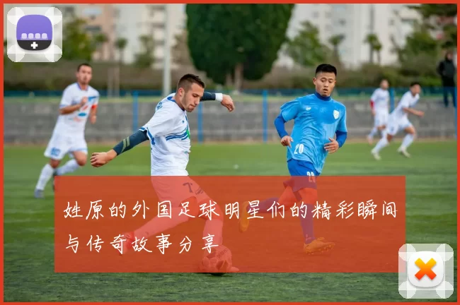 姓原的外国足球明星们的精彩瞬间与传奇故事分享